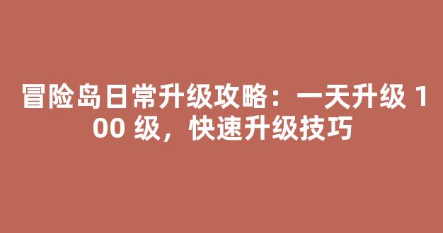 冒险岛日常升级攻略：一天升级 100 级，快速升级技巧
